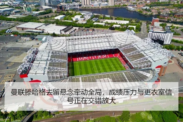 曼联滕哈格去留悬念牵动全局，成绩压力与更衣室信号正在交错放大 - lottery