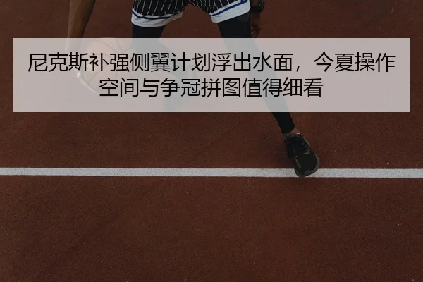 尼克斯补强侧翼计划浮出水面，今夏操作空间与争冠拼图值得细看