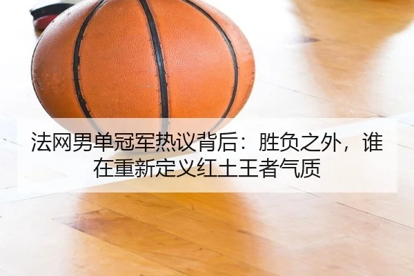 法网男单冠军热议背后：胜负之外，谁在重新定义红土王者气质（lottery）