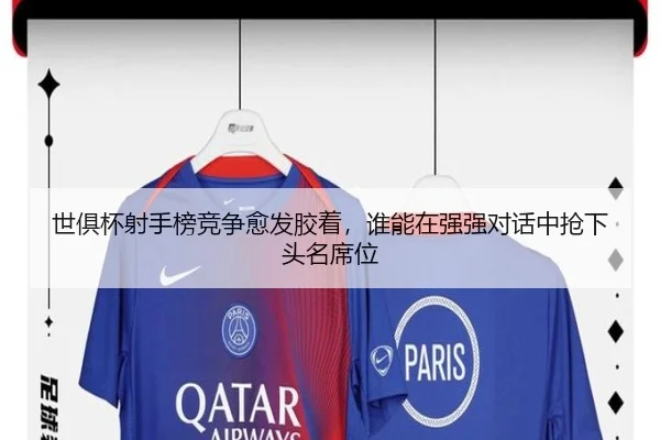 世俱杯射手榜竞争愈发胶着，谁能在强强对话中抢下头名席位（lottery）
